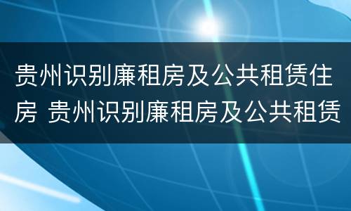 贵州识别廉租房及公共租赁住房 贵州识别廉租房及公共租赁住房标准