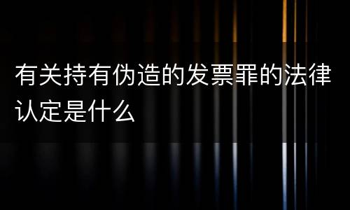 有关持有伪造的发票罪的法律认定是什么
