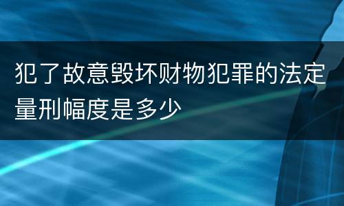 犯了故意毁坏财物犯罪的法定量刑幅度是多少