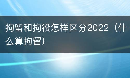 拘留和拘役怎样区分2022（什么算拘留）