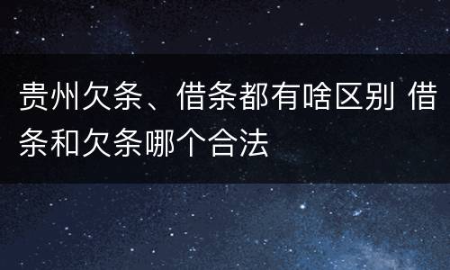 贵州欠条、借条都有啥区别 借条和欠条哪个合法