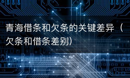 青海借条和欠条的关键差异（欠条和借条差别）