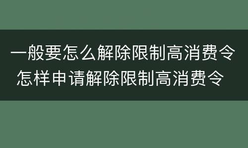 一般要怎么解除限制高消费令 怎样申请解除限制高消费令