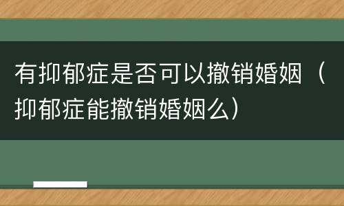 有抑郁症是否可以撤销婚姻（抑郁症能撤销婚姻么）