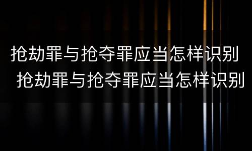 抢劫罪与抢夺罪应当怎样识别 抢劫罪与抢夺罪应当怎样识别判刑