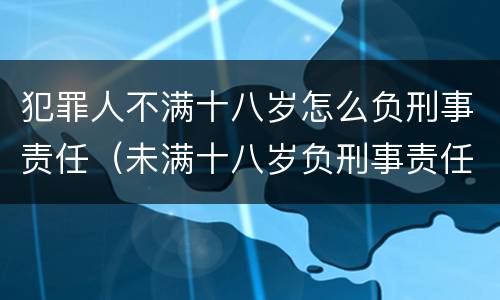 犯罪人不满十八岁怎么负刑事责任（未满十八岁负刑事责任的犯罪）