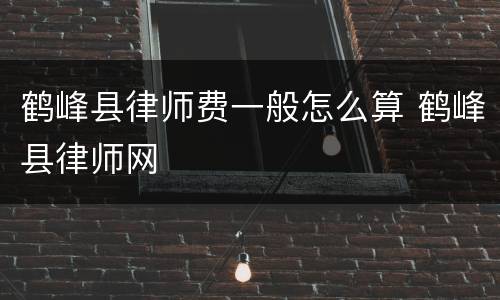 鹤峰县律师费一般怎么算 鹤峰县律师网