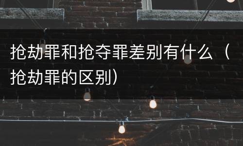 抢劫罪和抢夺罪差别有什么（抢劫罪的区别）