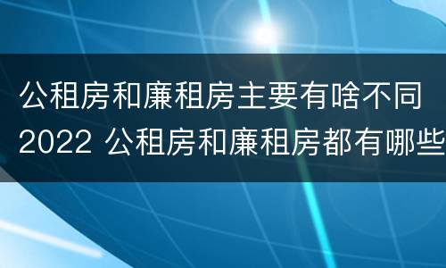 公租房和廉租房主要有啥不同2022 公租房和廉租房都有哪些区别