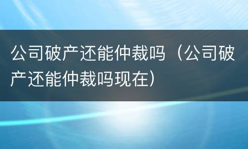 公司破产还能仲裁吗（公司破产还能仲裁吗现在）