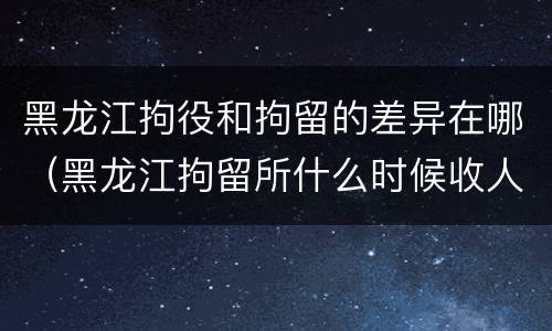 黑龙江拘役和拘留的差异在哪（黑龙江拘留所什么时候收人）