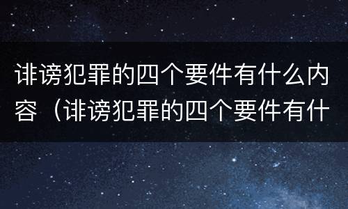 诽谤犯罪的四个要件有什么内容（诽谤犯罪的四个要件有什么内容呢）