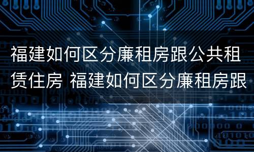 福建如何区分廉租房跟公共租赁住房 福建如何区分廉租房跟公共租赁住房区别