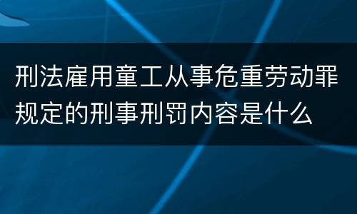 刑法雇用童工从事危重劳动罪规定的刑事刑罚内容是什么