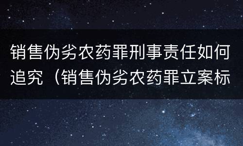 销售伪劣农药罪刑事责任如何追究（销售伪劣农药罪立案标准）