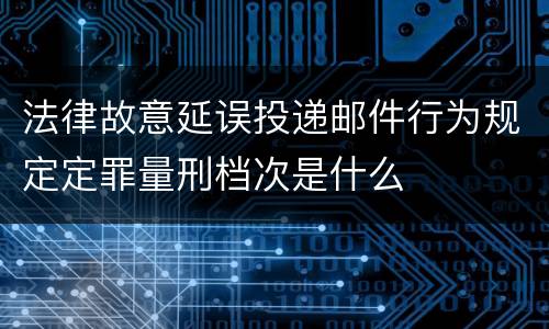 法律故意延误投递邮件行为规定定罪量刑档次是什么