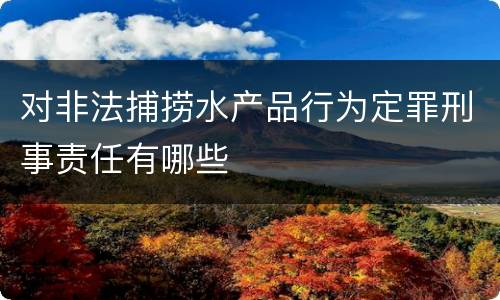 对非法捕捞水产品行为定罪刑事责任有哪些