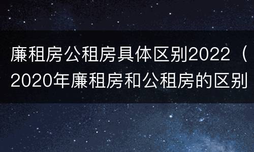 廉租房公租房具体区别2022（2020年廉租房和公租房的区别）