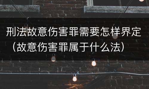 刑法故意伤害罪需要怎样界定（故意伤害罪属于什么法）