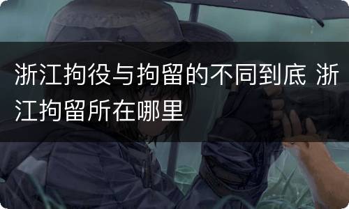 浙江拘役与拘留的不同到底 浙江拘留所在哪里
