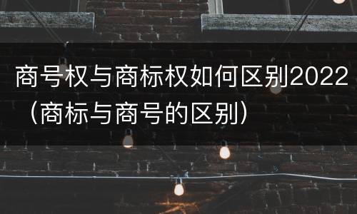 商号权与商标权如何区别2022（商标与商号的区别）