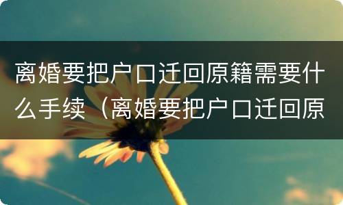 离婚要把户口迁回原籍需要什么手续（离婚要把户口迁回原籍需要什么手续没有户口本怎么办）