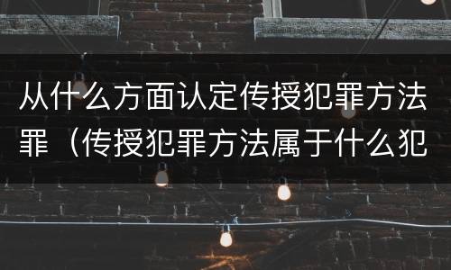 从什么方面认定传授犯罪方法罪（传授犯罪方法属于什么犯）