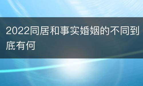 2022同居和事实婚姻的不同到底有何