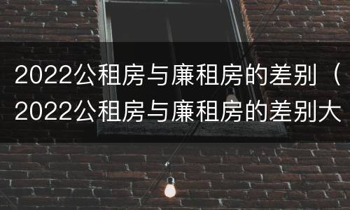 2022公租房与廉租房的差别（2022公租房与廉租房的差别大吗）
