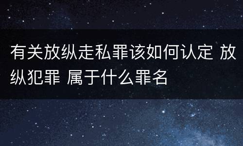 有关放纵走私罪该如何认定 放纵犯罪 属于什么罪名