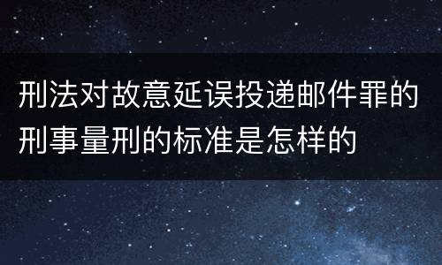 刑法对故意延误投递邮件罪的刑事量刑的标准是怎样的