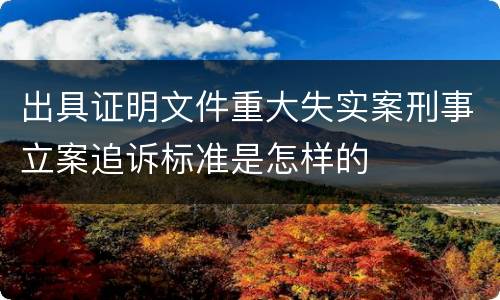 出具证明文件重大失实案刑事立案追诉标准是怎样的