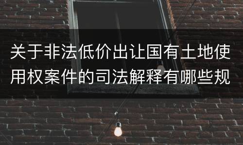 关于非法低价出让国有土地使用权案件的司法解释有哪些规定