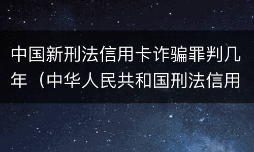 中国新刑法信用卡诈骗罪判几年（中华人民共和国刑法信用卡诈骗罪）