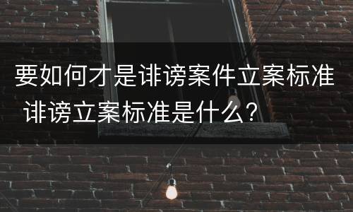 要如何才是诽谤案件立案标准 诽谤立案标准是什么?