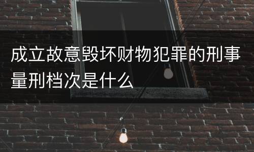 成立故意毁坏财物犯罪的刑事量刑档次是什么 成立故意毁坏财物犯罪的刑事量刑档次是什么