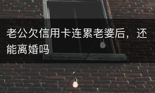 老公欠信用卡连累老婆后，还能离婚吗