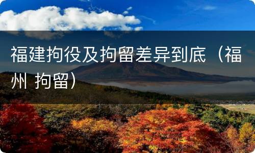 福建拘役及拘留差异到底（福州 拘留）