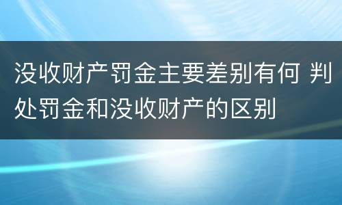 没收财产罚金主要差别有何 判处罚金和没收财产的区别