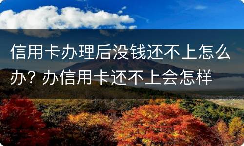 信用卡办理后没钱还不上怎么办? 办信用卡还不上会怎样