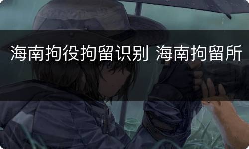 海南拘役拘留识别 海南拘留所