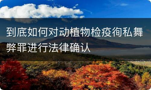 到底如何对动植物检疫徇私舞弊罪进行法律确认