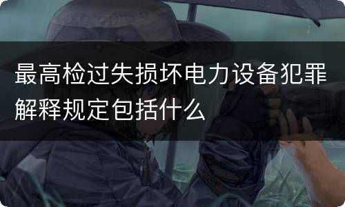 最高检过失损坏电力设备犯罪解释规定包括什么