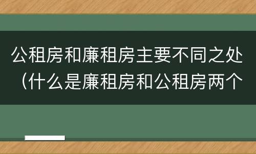 公租房和廉租房主要不同之处（什么是廉租房和公租房两个有什么特点）