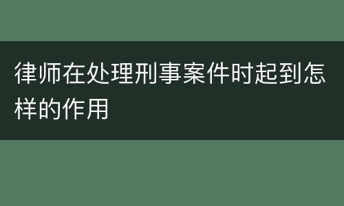 律师在处理刑事案件时起到怎样的作用