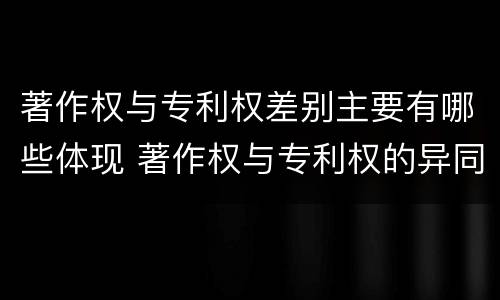 著作权与专利权差别主要有哪些体现 著作权与专利权的异同