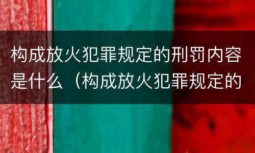 构成放火犯罪规定的刑罚内容是什么（构成放火犯罪规定的刑罚内容是什么呢）