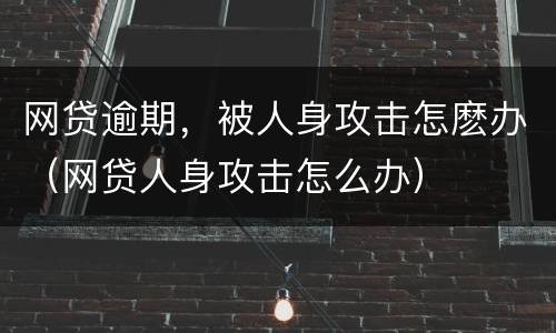 网贷逾期，被人身攻击怎麽办（网贷人身攻击怎么办）