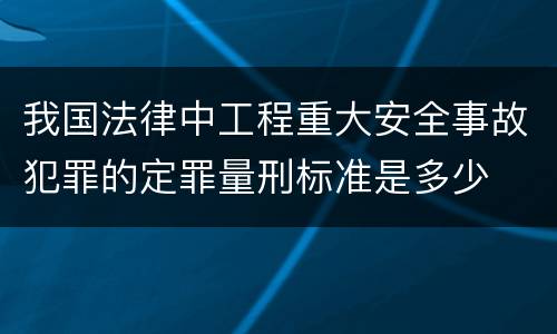 我国法律中工程重大安全事故犯罪的定罪量刑标准是多少