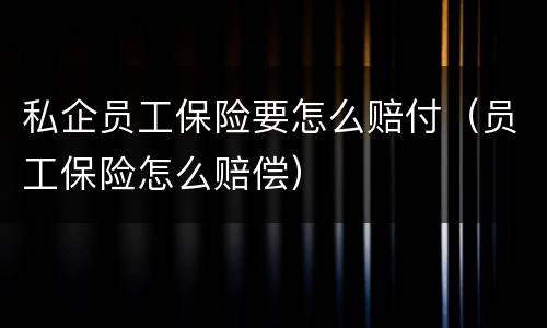 私企员工保险要怎么赔付（员工保险怎么赔偿）